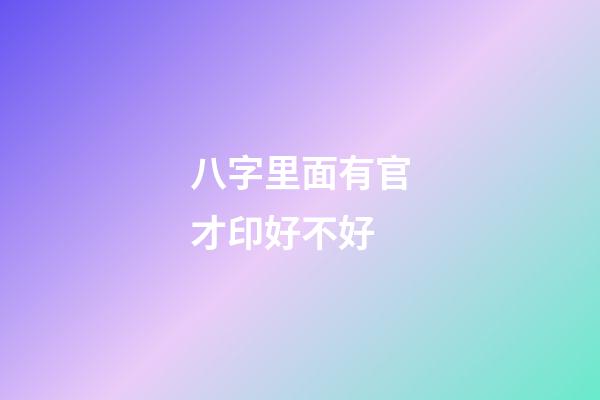 八字里面有官才印好不好 (八字有官有印)-第1张-观点-玄机派
